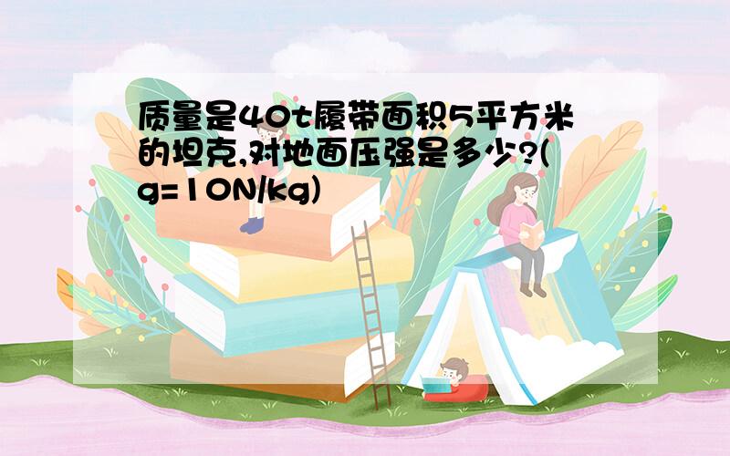 质量是40t履带面积5平方米的坦克,对地面压强是多少?(g=10N/kg)