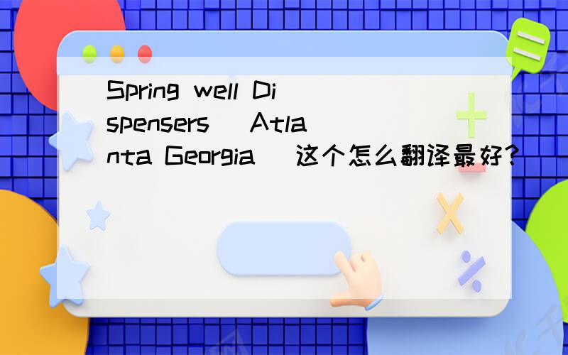 Spring well Dispensers (Atlanta Georgia) 这个怎么翻译最好?