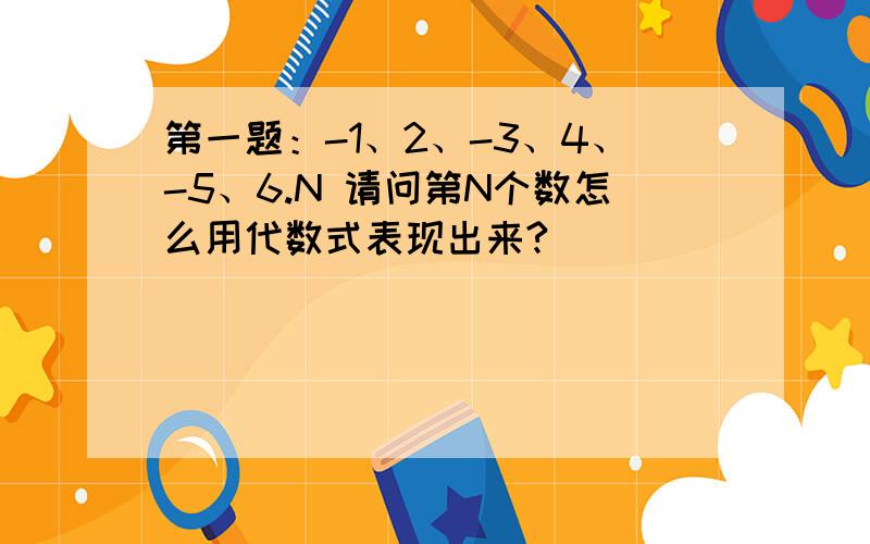 第一题：-1、2、-3、4、-5、6.N 请问第N个数怎么用代数式表现出来?