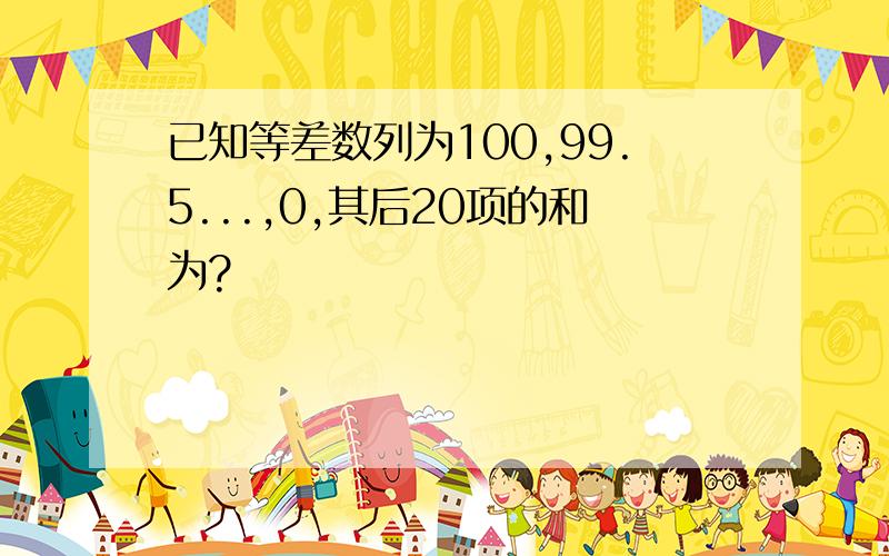 已知等差数列为100,99.5...,0,其后20项的和为?