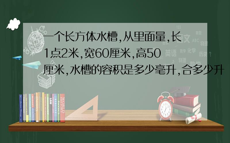 一个长方体水槽,从里面量,长1点2米,宽60厘米,高50厘米,水槽的容积是多少毫升,合多少升