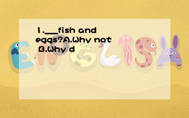 1.___fish and eggs?A.Why not B.Why d