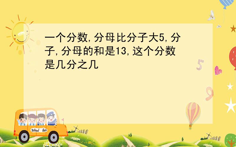 一个分数,分母比分子大5,分子,分母的和是13,这个分数是几分之几