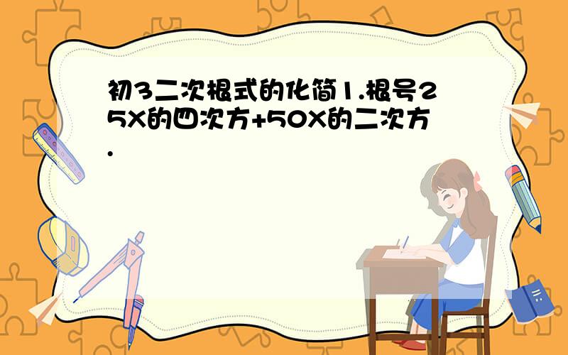 初3二次根式的化简1.根号25X的四次方+50X的二次方.