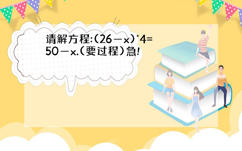 请解方程:(26—x)*4=50—x.(要过程)急!