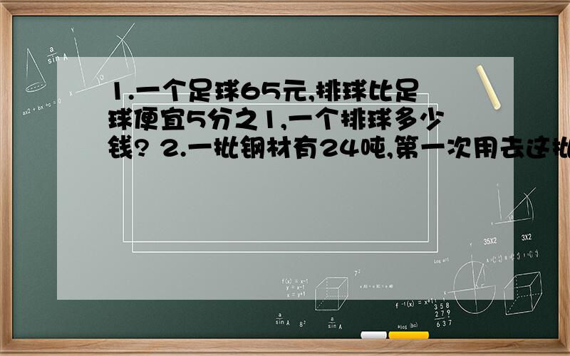 1.一个足球65元,排球比足球便宜5分之1,一个排球多少钱? 2.一批钢材有24吨,第一次用去这批钢材的3分之1,