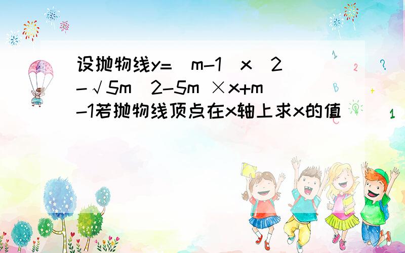 设抛物线y=[m-1]x^2-√5m^2-5m ×x+m-1若抛物线顶点在x轴上求x的值