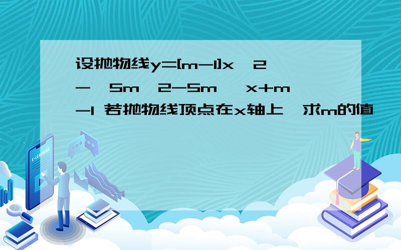 设抛物线y=[m-1]x^2-√5m^2-5m ×x+m-1 若抛物线顶点在x轴上,求m的值