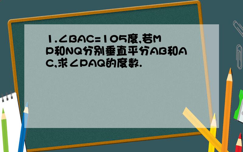 1.∠BAC=105度,若MP和NQ分别垂直平分AB和AC,求∠PAQ的度数.