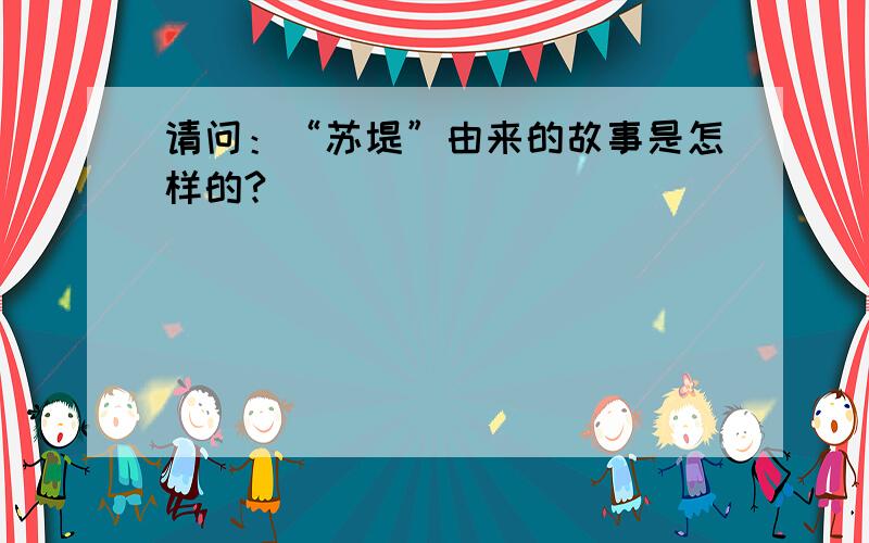 请问：“苏堤”由来的故事是怎样的?