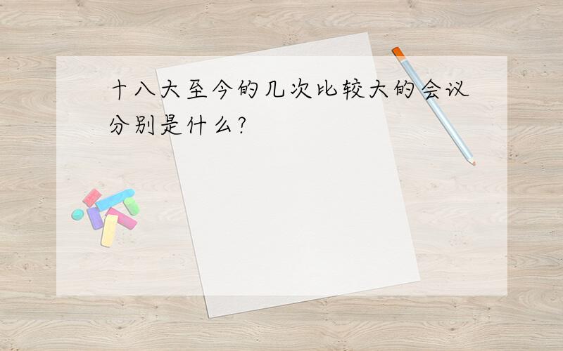 十八大至今的几次比较大的会议分别是什么?