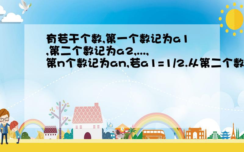 有若干个数,第一个数记为a1,第二个数记为a2,...,第n个数记为an,若a1=1/2.从第二个数起每个数都等于1与前