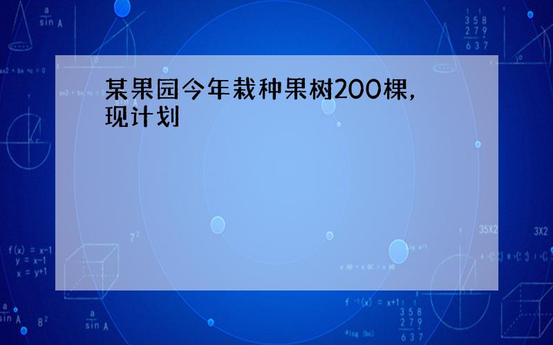 某果园今年栽种果树200棵，现计划