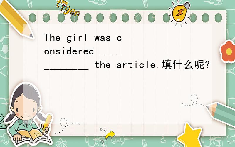 The girl was considered ____________ the article.填什么呢?