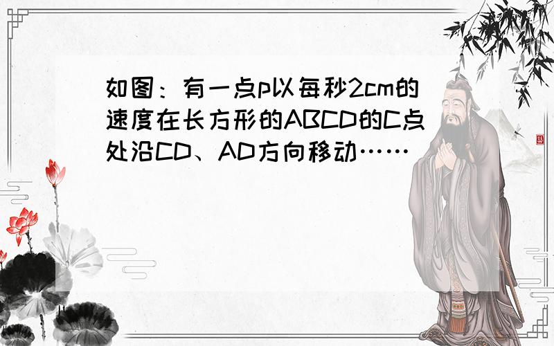 如图：有一点p以每秒2cm的速度在长方形的ABCD的C点处沿CD、AD方向移动……