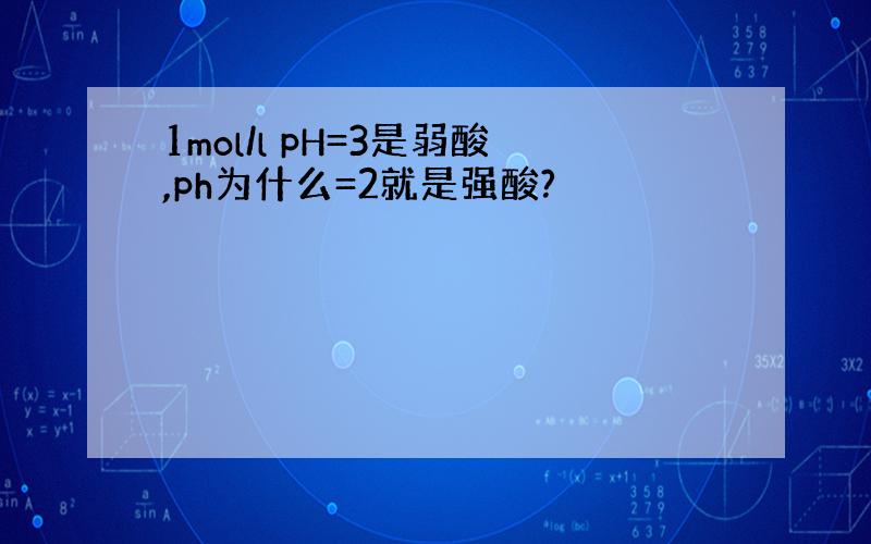 1mol/l pH=3是弱酸,ph为什么=2就是强酸?