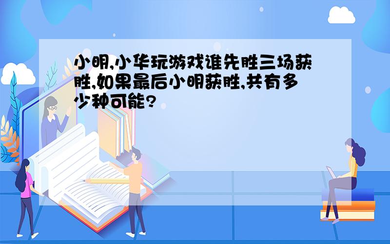 小明,小华玩游戏谁先胜三场获胜,如果最后小明获胜,共有多少种可能?