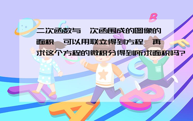 二次函数与一次函围成的图像的面积,可以用联立得到方程,再求这个方程的微积分得到所求面积吗?