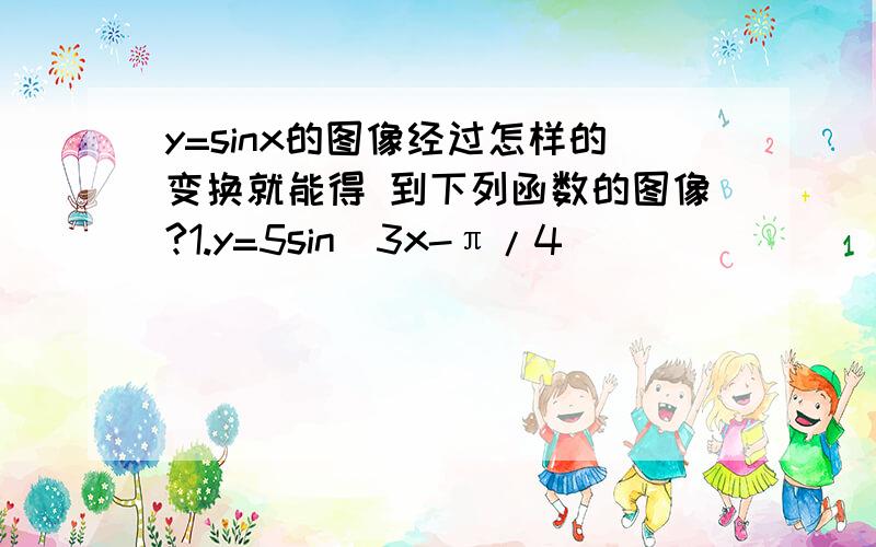 y=sinx的图像经过怎样的变换就能得 到下列函数的图像?1.y=5sin(3x-π/4)