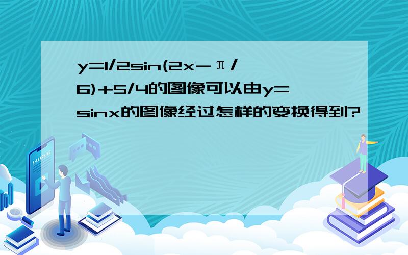 y=1/2sin(2x-π/6)+5/4的图像可以由y=sinx的图像经过怎样的变换得到?