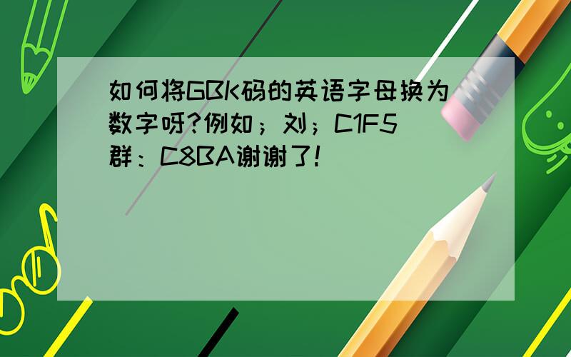 如何将GBK码的英语字母换为数字呀?例如；刘；C1F5 群：C8BA谢谢了!