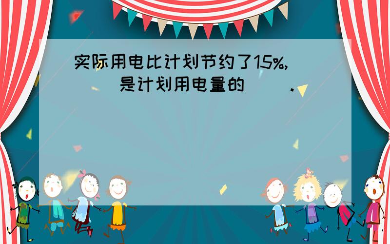 实际用电比计划节约了15%,（ ）是计划用电量的（ ）.