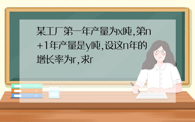 某工厂第一年产量为x吨,第n+1年产量是y吨,设这n年的增长率为r,求r