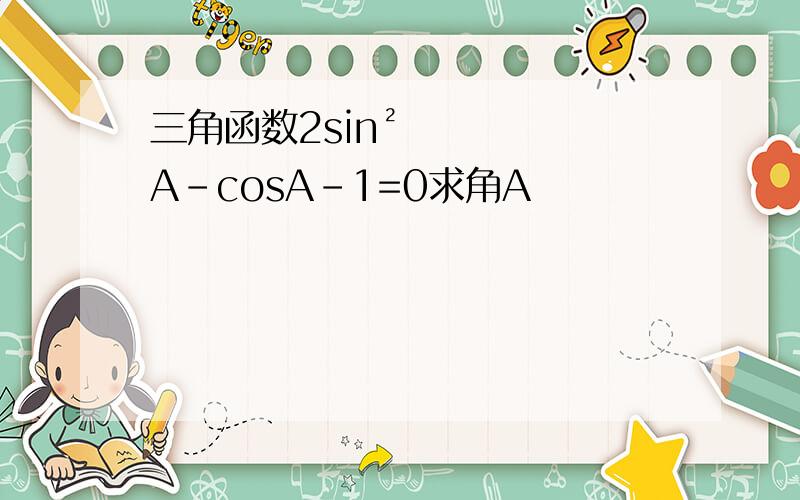 三角函数2sin²A-cosA-1=0求角A