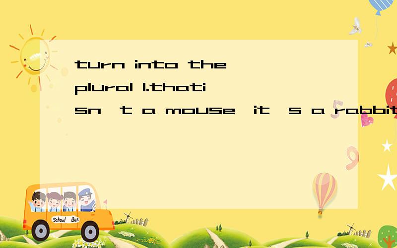 turn into the plural 1.thatisn't a mouse,it's a rabbit.