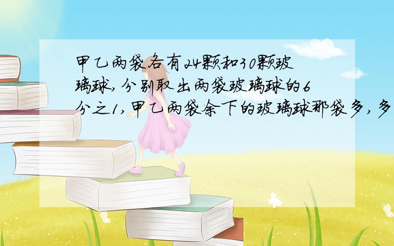 甲乙两袋各有24颗和30颗玻璃球,分别取出两袋玻璃球的6分之1,甲乙两袋余下的玻璃球那袋多,多多少颗