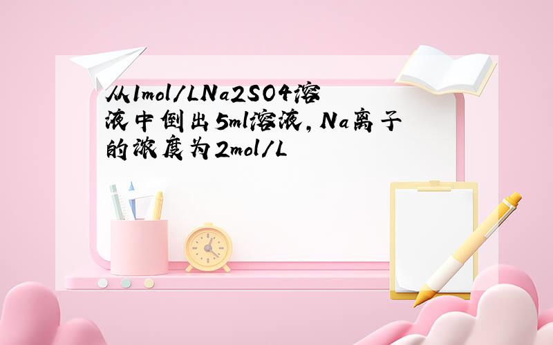 从1mol/LNa2SO4溶液中倒出5ml溶液,Na离子的浓度为2mol/L