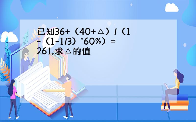 已知36+（40+△）/（1-（1-1/3）*60%）=261,求△的值