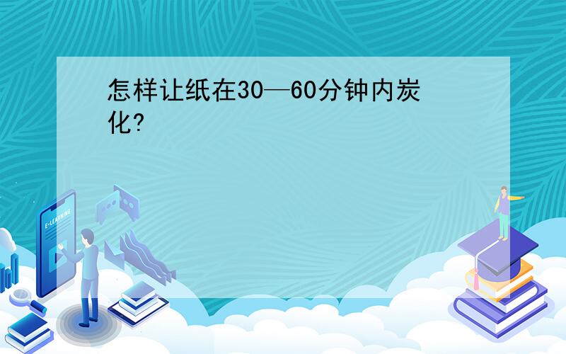 怎样让纸在30—60分钟内炭化?