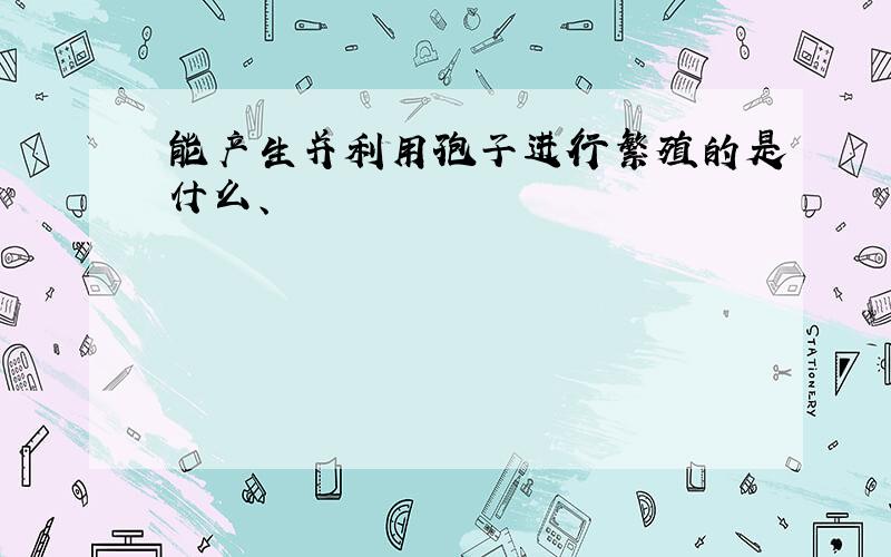 能产生并利用孢子进行繁殖的是什么、