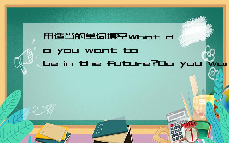 用适当的单词填空What do you want to be in the future?Do you want to