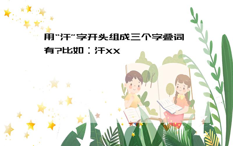 用“汗”字开头组成三个字叠词有?比如：汗XX