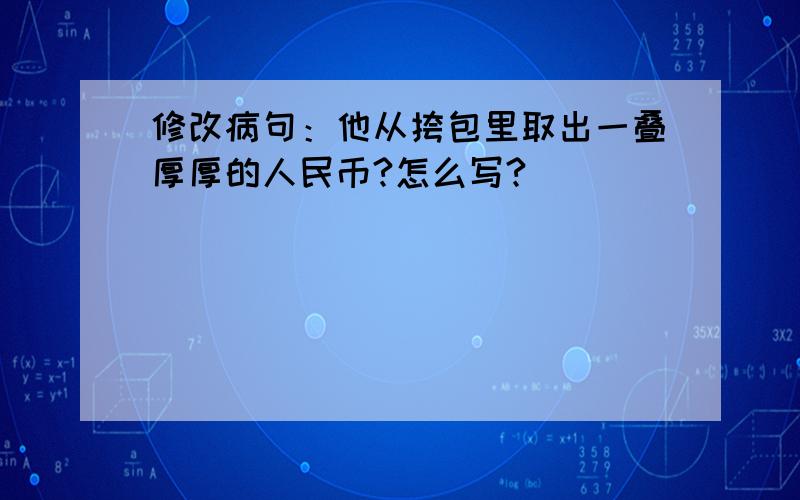 修改病句：他从挎包里取出一叠厚厚的人民币?怎么写?