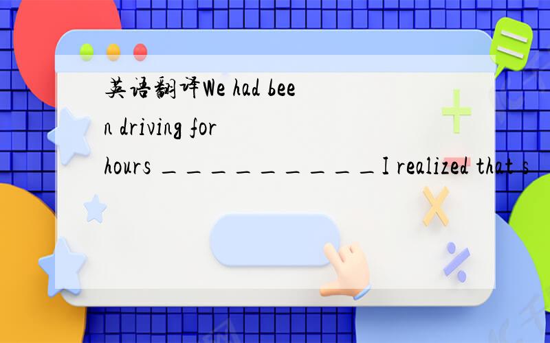 英语翻译We had been driving for hours _________I realized that s