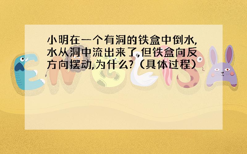 小明在一个有洞的铁盒中倒水,水从洞中流出来了,但铁盒向反方向摆动,为什么?（具体过程）