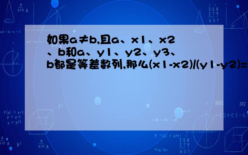 如果a≠b,且a、x1、x2、b和a、y1、y2、y3、b都是等差数列,那么(x1-x2)/(y1-y2)=