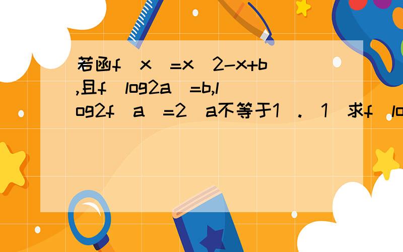 若函f(x)=x^2-x+b,且f(log2a)=b,log2f(a)=2(a不等于1).(1)求f(log2x)的最小