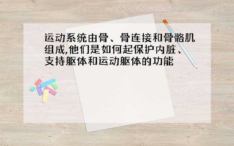 运动系统由骨、骨连接和骨骼肌组成,他们是如何起保护内脏、支持躯体和运动躯体的功能