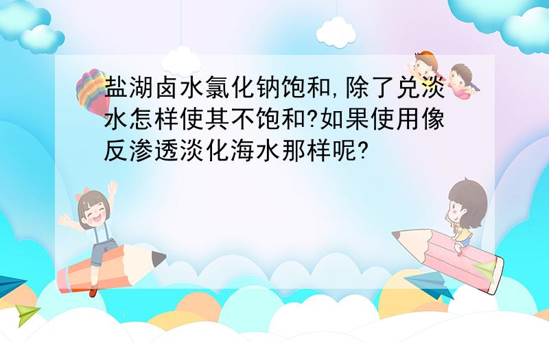 盐湖卤水氯化钠饱和,除了兑淡水怎样使其不饱和?如果使用像反渗透淡化海水那样呢?