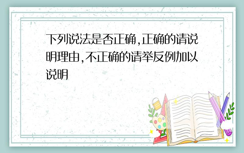 下列说法是否正确,正确的请说明理由,不正确的请举反例加以说明