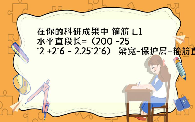 在你的科研成果中 箍筋 L1水平直段长=（200 -25*2 +2*6 - 2.25*2*6） 梁宽-保护层+箍筋直径-