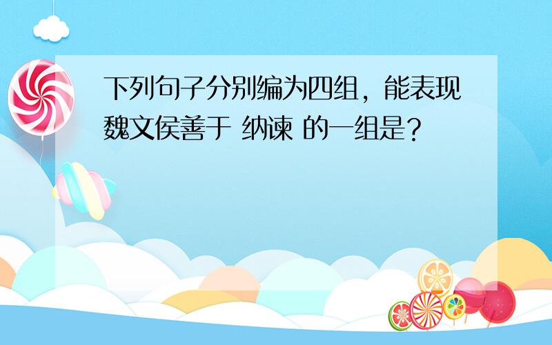 下列句子分别编为四组，能表现魏文侯善于 纳谏 的一组是？