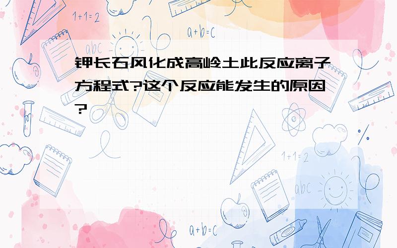 钾长石风化成高岭土此反应离子方程式?这个反应能发生的原因?