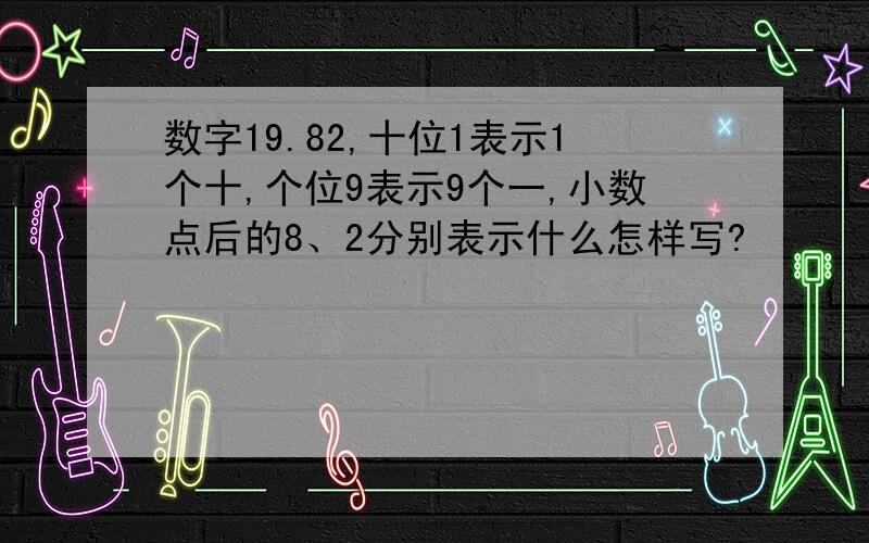 数字19.82,十位1表示1个十,个位9表示9个一,小数点后的8、2分别表示什么怎样写?