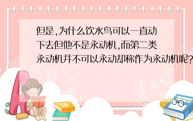 但是,为什么饮水鸟可以一直动下去但他不是永动机,而第二类永动机并不可以永动却称作为永动机呢?