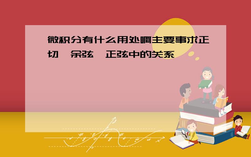 微积分有什么用处啊主要事求正切、余弦、正弦中的关系